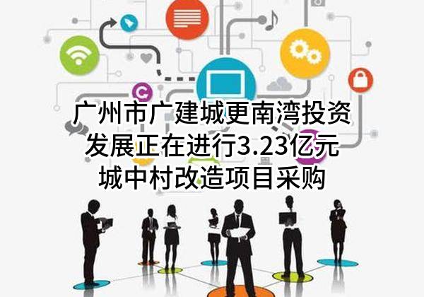 广州市广建城更南湾投资发展有限公司正在进行3.23亿元城中村改造项目采购