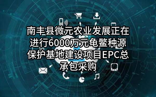 南丰县微元农业发展有限责任公司正在进行6000万元龟鳖种源保护基地建设项目EPC总承包采购