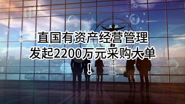 直国有资产经营管理有限公司最新发起2200万元采购大单！