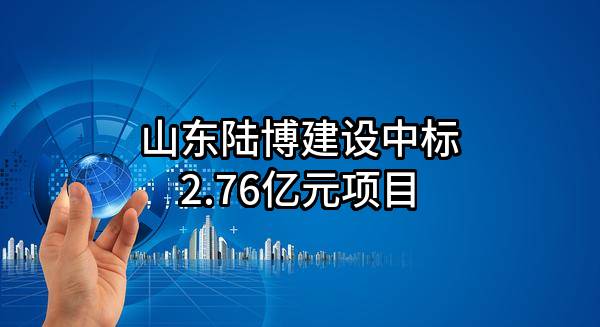 山东陆博建设有限公司中标2.76亿元项目