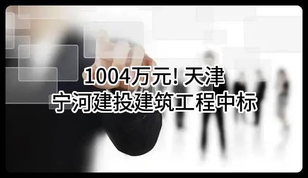1004万元! 天津宁河建投建筑工程有限公司中标