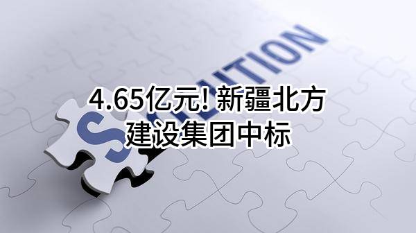 4.65亿元! 新疆北方建设集团有限公司中标