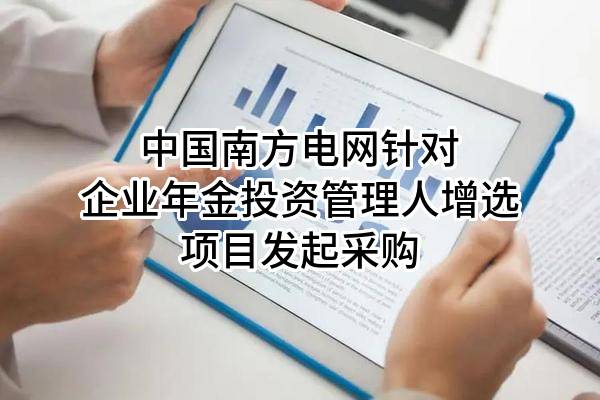 中国南方电网有限责任公司针对企业年金投资管理人增选项目发起采购