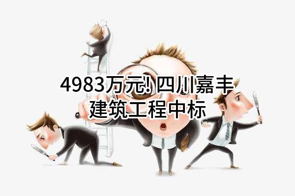 4983万元! 四川嘉丰建筑工程有限公司中标