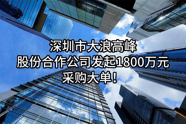 深圳市大浪高峰股份合作公司最新发起1800万元采购大单！