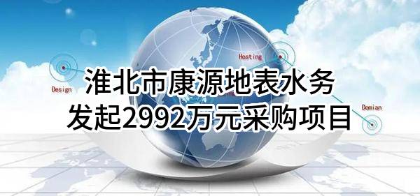淮北市康源地表水务有限责任公司最新发起2992万元采购项目