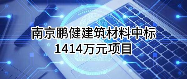 南京鹏健建筑材料有限公司中标1414万元项目