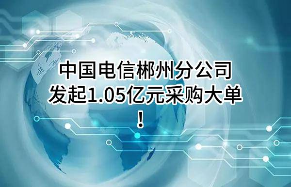 中国电信股份有限公司郴州分公司最新发起1.05亿元采购大单！