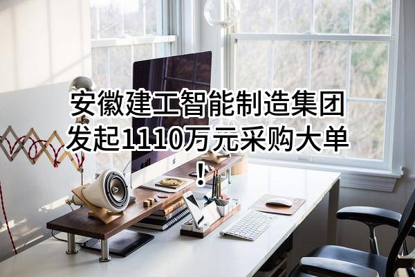 安徽建工智能制造集团有限公司最新发起1110万元采购大单！