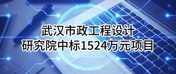 武汉市政工程设计研究院有限责任公司中标1524万元项目