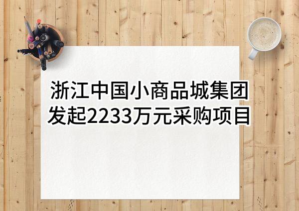 浙江中国小商品城集团股份有限公司最新发起2233万元采购项目