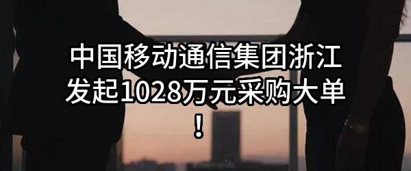 中国移动通信集团浙江有限公司最新发起1028万元采购大单！