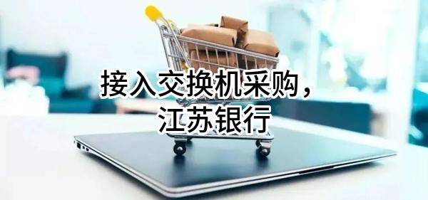 接入交换机采购，江苏银行股份有限公司