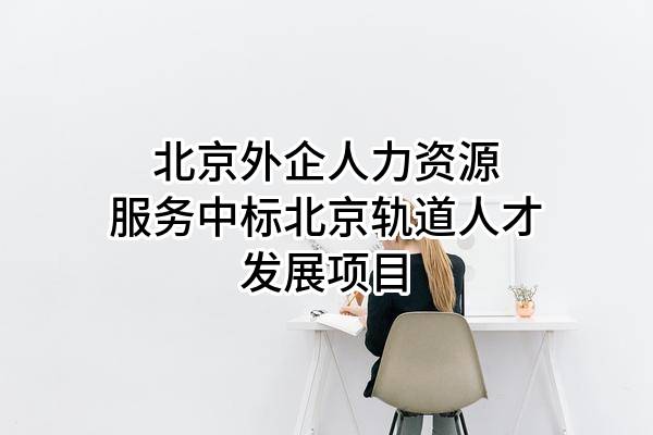 北京外企人力资源服务有限公司中标北京轨道人才发展有限公司项目