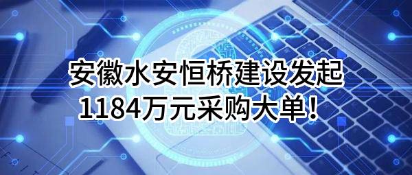 安徽水安恒桥建设有限公司最新发起1184万元采购大单！