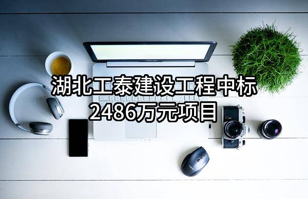 湖北工泰建设工程有限公司中标2486万元项目