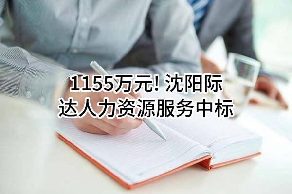 1155万元! 沈阳际达人力资源服务有限公司中标