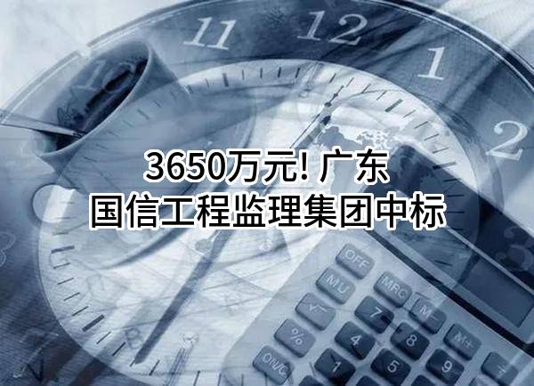 3650万元! 广东国信工程监理集团有限公司中标