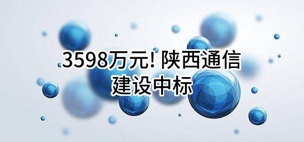 3598万元! 陕西通信建设有限公司中标