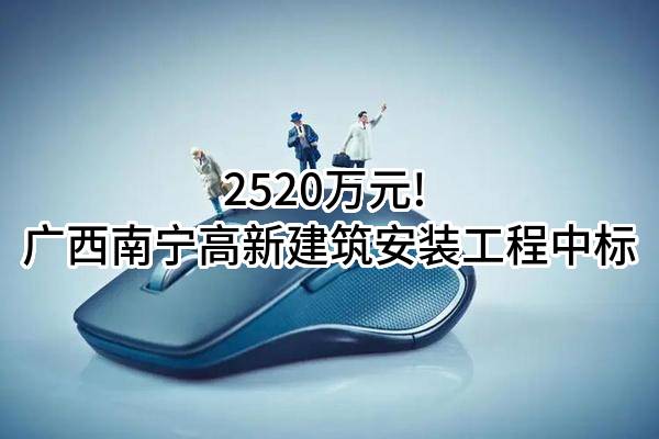 2520万元! 广西南宁高新建筑安装工程有限责任公司中标