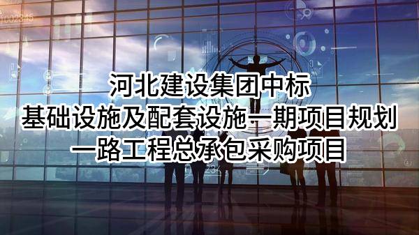河北建设集团股份有限公司中标基础设施及配套设施一期项目规划一路工程总承包采购项目