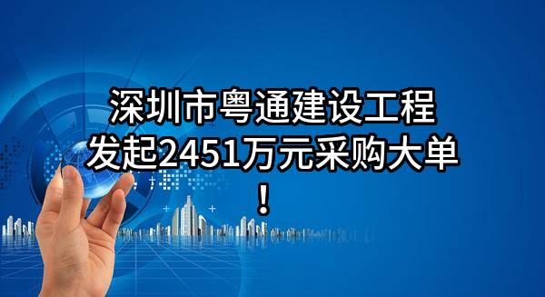 深圳市粤通建设工程有限公司最新发起2451万元采购大单！