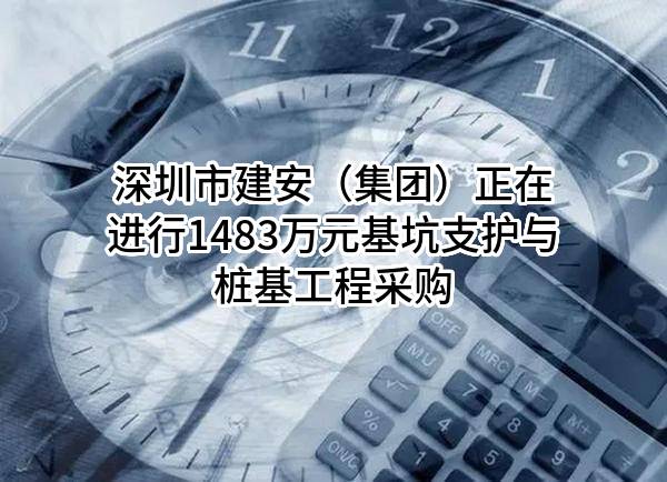 深圳市建安（集团）股份有限公司正在进行1483万元基坑支护与桩基工程采购