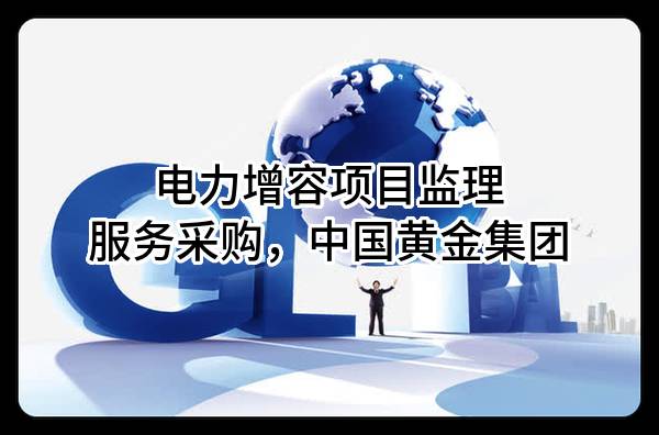 电力增容项目监理服务采购，中国黄金集团有限公司