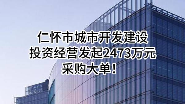 仁怀市城市开发建设投资经营有限责任公司最新发起2473万元采购大单！