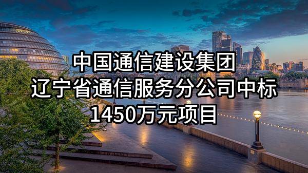 中国通信建设集团有限公司辽宁省通信服务分公司中标1450万元项目