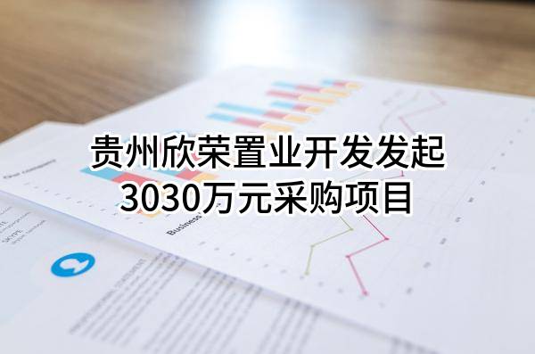 贵州欣荣置业开发有限公司最新发起3030万元采购项目