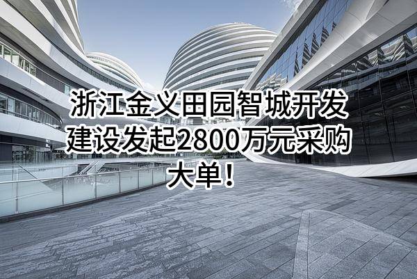 浙江金义田园智城开发建设有限公司最新发起2800万元采购大单！