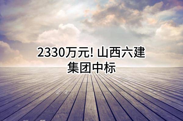 2330万元! 山西六建集团有限公司中标