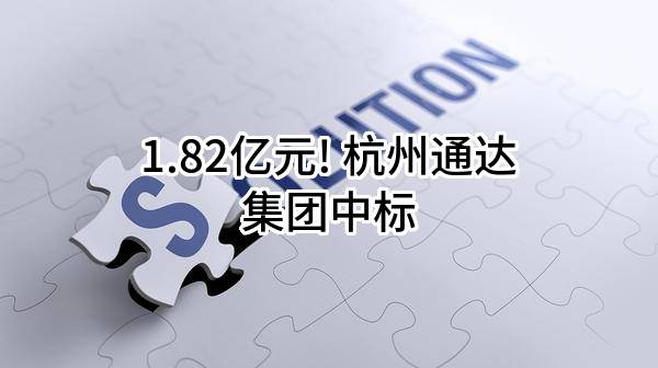 1.82亿元! 杭州通达集团有限公司中标