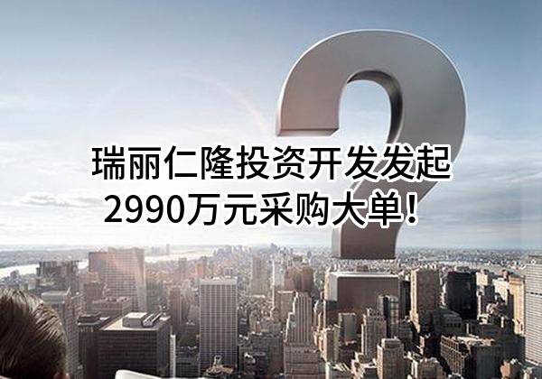 瑞丽仁隆投资开发有限责任公司最新发起2990万元采购大单！
