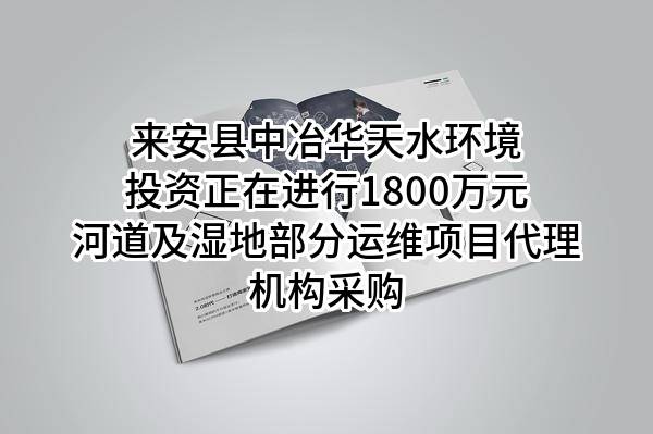 来安县中冶华天水环境投资有限公司正在进行1800万元河道及湿地部分运维项目代理机构采购