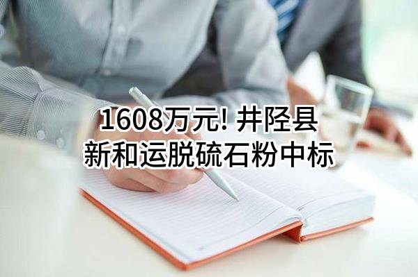 1608万元! 井陉县新和运脱硫石粉有限公司中标