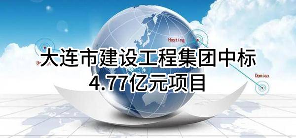 大连市建设工程集团有限公司中标4.77亿元项目