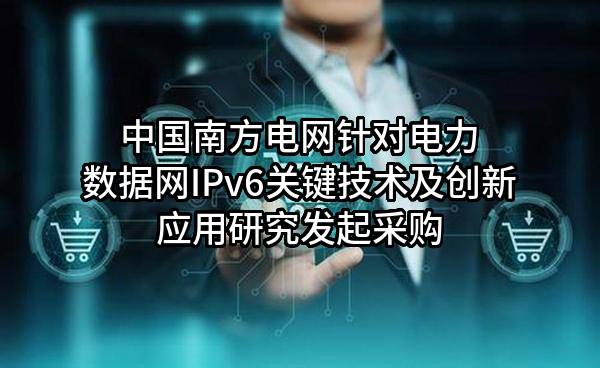 中国南方电网有限责任公司针对电力数据网IPv6关键技术及创新应用研究发起采购
