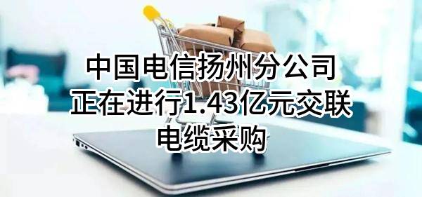 中国电信股份有限公司扬州分公司正在进行1.43亿元交联电缆采购