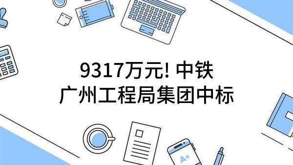 9317万元! 中铁广州工程局集团有限公司中标