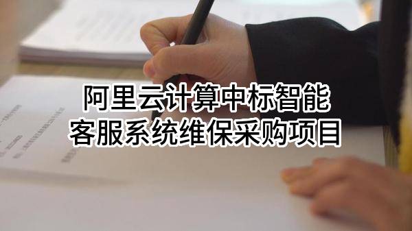 阿里云计算有限公司中标智能客服系统维保采购项目