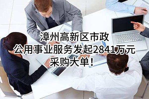 漳州高新区市政公用事业服务有限公司最新发起2841万元采购大单！