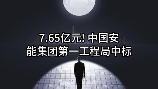 7.65亿元! 中国安能集团第一工程局有限公司中标