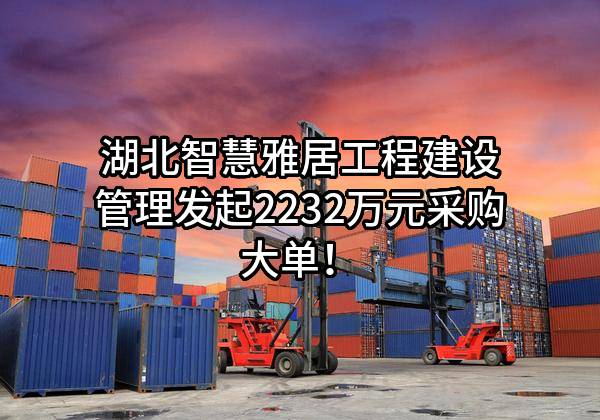 湖北智慧雅居工程建设管理有限公司最新发起2232万元采购大单！