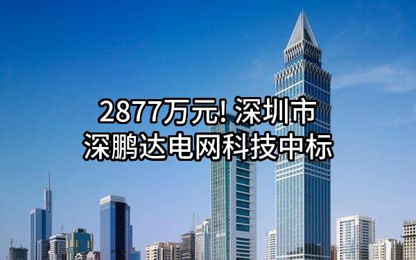 2877万元! 深圳市深鹏达电网科技有限公司中标