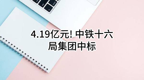 4.19亿元! 中铁十六局集团有限公司中标