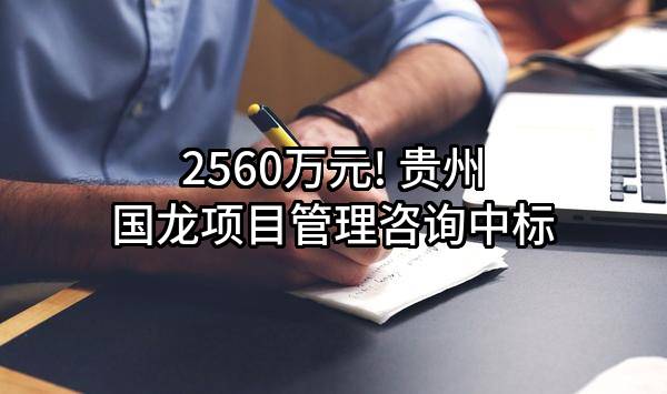 2560万元! 贵州国龙项目管理咨询有限公司中标