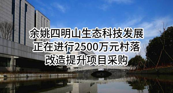 余姚四明山生态科技发展有限公司正在进行2500万元村落改造提升项目采购