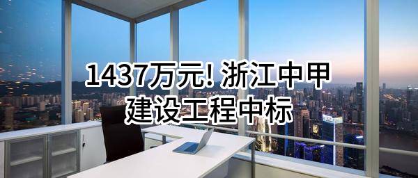 1437万元! 浙江中甲建设工程有限公司中标